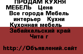 ПРОДАМ КУХНЯ МЕБЕЛЬ › Цена ­ 4 500 - Все города Мебель, интерьер » Кухни. Кухонная мебель   . Забайкальский край,Чита г.